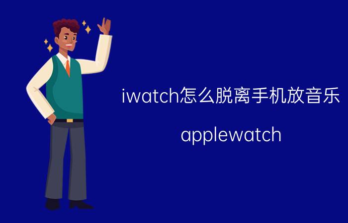 iwatch怎么脱离手机放音乐 applewatch 6怎么下载歌曲？